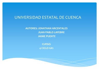UNIVERSIDAD ESTATAL DE CUENCA
AUTORES: JONATHAN ARCENTALES
JUAN PABLO LAFEBRE
JAIME PUENTE
CURSO:
4 CICLO G#2

 