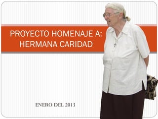 PROYECTO HOMENAJE A:
  HERMANA CARIDAD




     ENERO DEL 2013
 