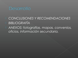  CONCLUSIONES Y RECOMENDACIONES
 BIBLIOGRAFÍA
 ANEXOS: fotografías, mapas, convenios,
  oficios, información secundaria.
 