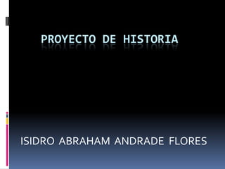 PROYECTO DE HISTORIA
ISIDRO ABRAHAM ANDRADE FLORES
 