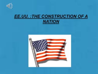 EE.UU. :THE CONSTRUCTION OF A
NATION
 