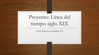 Proyecto: Línea del
tiempo siglo XIX
Víctor Pedro León Godínez 3°C
 