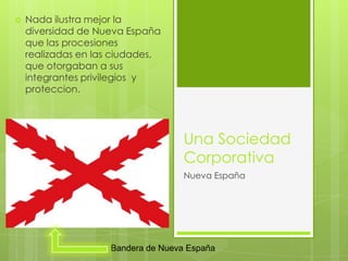 Nada ilustramejor la diversidad de Nueva España que las procesionesrealizadas en las ciudades, que otorgabana susintegrantesprivilegios  y proteccion.UnaSociedadCorporativaNueva EspañaBandera de Nueva España