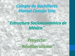 Colegio de Bachilleres
     Plantel Cancún Uno

``Estructura Socioeconómica de
            México´´

         Proyecto:
     ``Neoliberalismo´´
 