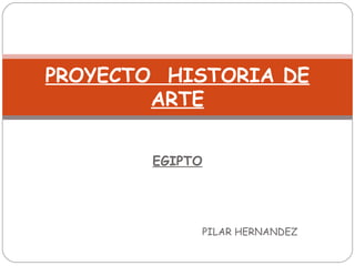 PROYECTO HISTORIA DE
        ARTE


        EGIPTO




             PILAR HERNANDEZ
 