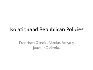 Isolationand Republican Policies Francisco Okecki, Nicolas Araya y joaquinOlaizola. 