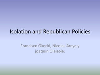 Isolation and Republican Policies

    Francisco Okecki, Nicolas Araya y
            joaquin Olaizola.
 
