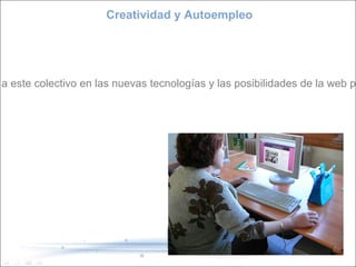 Creatividad y Autoempleo Misión Dinamizar, publicitar y formar a este colectivo en las nuevas tecnologías y las posibilidades de la web para comercializar sus creaciones 