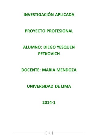 1
INVESTIGACIÓN APLICADA
PROYECTO PROFESIONAL
ALUMNO: DIEGO YESQUEN
PETKOVICH
DOCENTE: MARIA MENDOZA
UNIVERSIDAD DE LIMA
2014-1
 