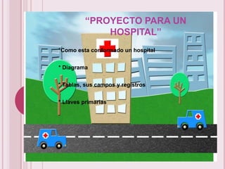 “PROYECTO PARA UN
             HOSPITAL”
*Como esta conformado un hospital


* Diagrama


* Tablas, sus campos y registros


* Llaves primarias
 