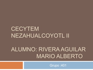 CECYTEM
NEZAHUALCOYOTL II

ALUMNO: RIVERA AGUILAR
       MARIO ALBERTO
           Grupo :401
 