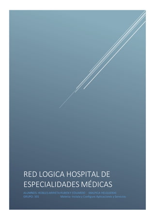 RED LOGICA HOSPITAL DE
ESPECIALIDADES MÉDICAS
ALUMNOS: ROBLES ARRIETA RUBEN Y EDUARDO MALPICA HELGUERAS
GRUPO: 501 Materia: Instala y Configura Aplicaciones y Servicios
 