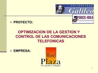  PROYECTO:


   OPTIMIZACION DE LA GESTION Y
  CONTROL DE LAS COMUNICACIONES
           TELEFONICAS

 EMPRESA:




                                  1
 