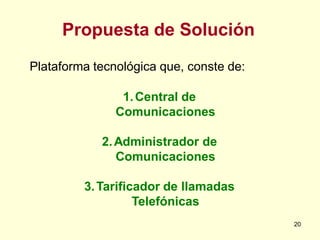 Propuesta de Solución
Plataforma tecnológica que, conste de:

                1. Central de
               Comunicaciones

            2. Administrador de
               Comunicaciones

         3. Tarificador de llamadas
                   Telefónicas
                                         20
 
