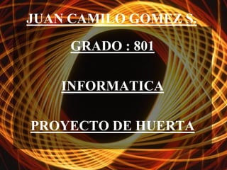 JUAN CAMILO GOMEZ S.
     GRADO : 801

    INFORMATICA

PROYECTO DE HUERTA
 