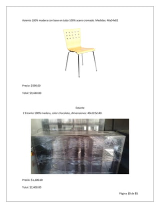 Página 15 de 31
Asiento 100% madera con base en tubo 100% acero cromado. Medidas: 46x54x82
Precio: $590.00
Total: $9,440.00
Estante
2 Estante 100% madera, color chocolate, dimensiones: 40x122x140.
Precio: $1,200.00
Total: $2,400.00
 
