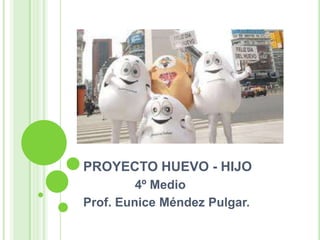 PROYECTO HUEVO - HIJO
         4º Medio
Prof. Eunice Méndez Pulgar.
 