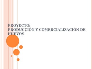 PROYECTO:  PRODUCCIÓN Y COMERCIALIZACIÓN DE HUEVOS 