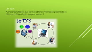 LAS TIC´S:
Avances tecnológicos que permite obtener información presentada en
diferentes códigos (texto, imagen, sonido,…)
 