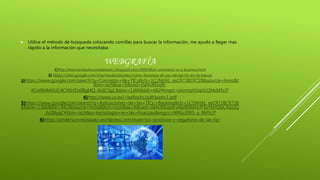  Utilice el método de búsqueda colocando comillas para buscar la información, me ayudo a llegar mas
rápido a la información que necesitaba
WEBGRAFÍA
1) http://bienvenidoalmundodelastics.blogspot.com/2009/06/e-commerce-vs-e-business.html
2) https://sites.google.com/site/verolondontec/como-favorece-el-uso-de-las-tic-en-la-banca
3)https://www.google.com/search?q=Concepto+de+TICs&rlz=1C1NHXL_esCR728CR728&source=lnms&t
tbm=isch&sa=X&ved=0ahUKEwjR-
KCel9bRAhUC4CYKHZo0BgMQ_AUICSgC&biw=1366&bih=662#imgrc=pormpVUqGLQMsM%3ª
4)http://www.uv.es/~bellochc/pdf/pwtic1.pdf
5)https://www.google.com/search?q=Aplicaciones+de+las+TICs:+Banking&rlz=1C1NHXL_esCR728CR728
8&biw=1366&bih=662&source=lnms&tbm=isch&sa=X&ved=0ahUKEwjorvi6p9bRAhUF4yYKHQbCAGQQ
_AUIBygC#tbm=isch&q=tecnologia+en+las+finanzas&imgrc=NRKjc89t5_q_9M%3ª
6)https://andersonvelasquez.wordpress.com/aspectos-positivos-y-negativos-de-las-tic/
 