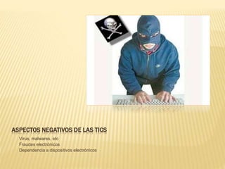 ASPECTOS NEGATIVOS DE LAS TICS
- Virus, malwares, etc
- Fraudes electrónicos
- Dependencia a dispositivos electrónicos
 