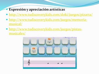  Expresión y apreciación artísticas
 http://www.tudiscoverykids.com/doki/juegos/pizarra/
 http://www.tudiscoverykids.com/juegos/memoria-
musical/
 http://www.tudiscoverykids.com/juegos/pistas-
musicales/
 