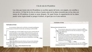 Cita de más de 40 palabras
Las citas que tienen más de 40 palabras se escriben aparte del texto, con sangría, sin comillas y
sin cursiva. Al final de la cita se coloca el punto antes de los datos recuerde que en las citas con
menos de 40 palabras el punto se pone después. De igual forma, la organización de los datos
puede variar según donde se ponga el énfasis, al igual que en el caso anterior.
 