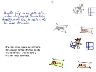 Brujelia entró a la casa del hermano
de Exequiel, llamado Matías, donde
estaba de visita. Era de noche y
estaban todos dormidos.
 