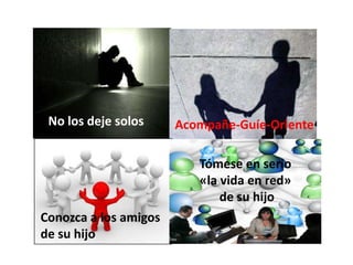 No los deje solos     Acompañe-Guíe-Oriente

                          Tómese en serio
                          «la vida en red»
                              de su hijo
Conozca a los amigos
de su hijo
 