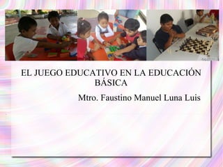 EL JUEGO EDUCATIVO EN LA EDUCACIÓN BÁSICA Mtro. Faustino Manuel Luna Luis 
