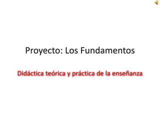 Proyecto: Los Fundamentos
Didáctica teórica y práctica de la enseñanza
 