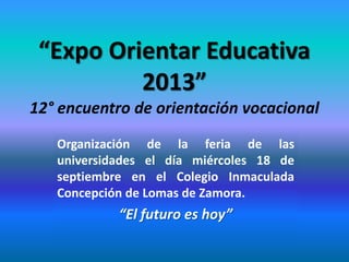 “Expo Orientar Educativa
2013”
12° encuentro de orientación vocacional
Organización de la feria de las
universidades el día miércoles 18 de
septiembre en el Colegio Inmaculada
Concepción de Lomas de Zamora.

“El futuro es hoy”

 