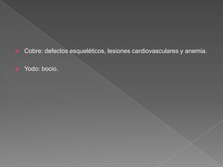 

Cobre: defectos esqueléticos, lesiones cardiovasculares y anemia.



Yodo: bocio.

 