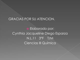 GRACIAS POR SU ATENCION.
Elaborado por:
Cynthia Jacqueline Diego Esparza
N.L.11 3°F T/M
Ciencias III Química


 