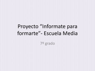 Proyecto “Informate para
formarte”- Escuela Media
7º grado

 