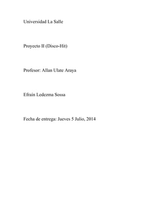 Universidad La Salle
Proyecto II (Disco-Hit)
Profesor: Allan Ulate Araya
Efraín Ledezma Sossa
Fecha de entrega: Jueves 5 Julio, 2014
 