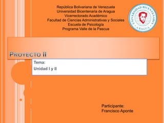 Tema:
Unidad I y II
República Bolivariana de Venezuela
Universidad Bicentenaria de Aragua
Vicerrectorado Académico
Facultad de Ciencias Administrativas y Sociales
Escuela de Psicología
Programa Valle de la Pascua
Participante:
Francisco Aponte
 