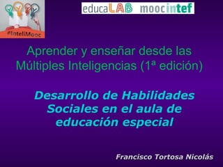 Desarrollo de Habilidades
Sociales en el aula de
educación especial
Francisco Tortosa NicolásFrancisco Tortosa Nicolás
Aprender y enseñar desde las
Múltiples Inteligencias (1ª edición)
 