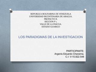 REPUBLICA BOLIVARINA DE VENEZUELA
UNIVERSIDAD BICENTENARIA DE ARAGUA.
PROYECTO II.
SECCION P 1.
VALLE DE LA PASCUA.
ESTADO GUARICO
LOS PARADIGMAS DE LA INVESTIGACION
PARTICIPANTE:
Argenis Eduardo Charaima.
C.I: V-15.822.548
 