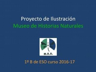 Proyecto de Ilustración
Museo de Historias Naturales
1º B de ESO curso 2016-17
 