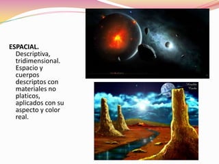 ESPACIAL.
Descriptiva,
tridimensional.
Espacio y
cuerpos
descriptos con
materiales no
platicos,
aplicados con su
aspecto y color
real.
 