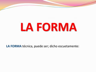 LA FORMA
LA FORMA técnica, puede ser; dicho escuetamente:
 