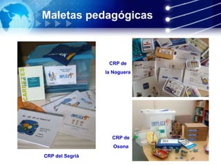 Maletas pedagógicas
CRP del Segrià
CRP de
la Noguera
CRP de
Osona
 