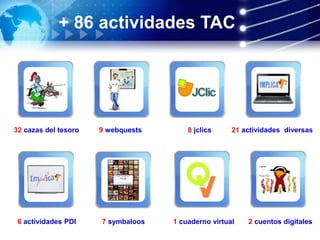 + 86 actividades TAC
32 cazas del tesoro 9 webquests 8 jclics 21 actividades diversas
6 actividades PDI 7 symbaloos 1 cuaderno virtual 2 cuentos digitales
 