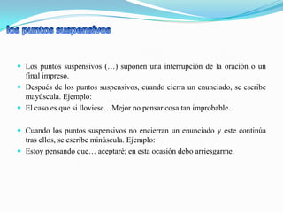  Los puntos suspensivos (…) suponen una interrupción de la oración o un
  final impreso.
 Después de los puntos suspensivos, cuando cierra un enunciado, se escribe
  mayúscula. Ejemplo:
 El caso es que si lloviese…Mejor no pensar cosa tan improbable.


 Cuando los puntos suspensivos no encierran un enunciado y este continúa
  tras ellos, se escribe minúscula. Ejemplo:
 Estoy pensando que… aceptaré; en esta ocasión debo arriesgarme.
 