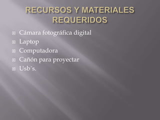  Cámara fotográfica digital
 Laptop
 Computadora
 Cañón para proyectar
 Usb´s.
 