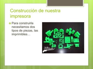 Construcción de nuestra
impresora
 Para construirla
necesitamos dos
tipos de piezas, las
imprimibles…
 