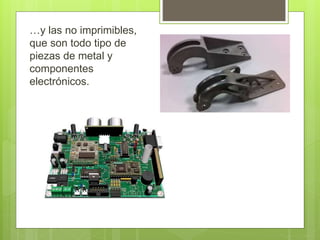 …y las no imprimibles,
que son todo tipo de
piezas de metal y
componentes
electrónicos.
 