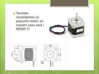  También
necesitamos un
pequeño motor, en
nuestro caso será un
NEMA 17
 