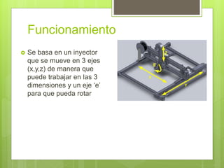 Funcionamiento
 Se basa en un inyector
que se mueve en 3 ejes
(x,y,z) de manera que
puede trabajar en las 3
dimensiones y un eje ‘e’
para que pueda rotar
 